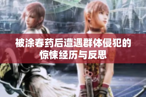 被涂春药后遭遇群体侵犯的惊悚经历与反思