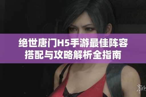 绝世唐门H5手游最佳阵容搭配与攻略解析全指南