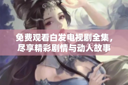 免费观看白发电视剧全集，尽享精彩剧情与动人故事