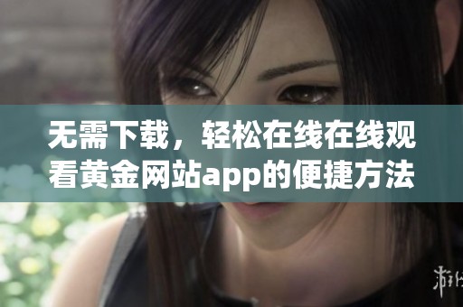 无需下载，轻松在线在线观看黄金网站app的便捷方法
