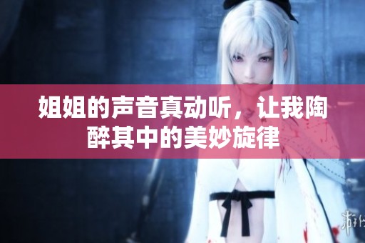 姐姐的声音真动听，让我陶醉其中的美妙旋律
