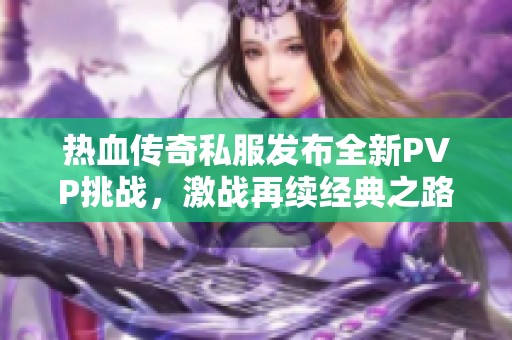 热血传奇私服发布全新PVP挑战，激战再续经典之路