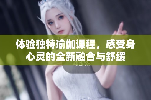 体验独特瑜伽课程，感受身心灵的全新融合与舒缓