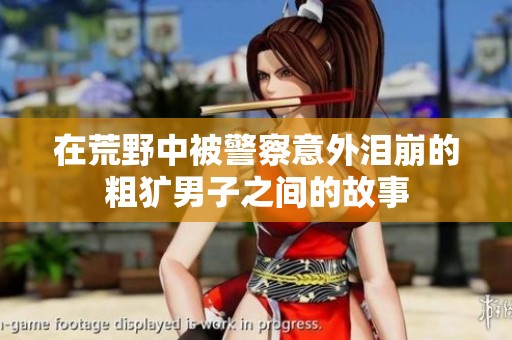 在荒野中被警察意外泪崩的粗犷男子之间的故事