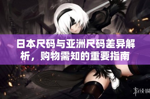 日本尺码与亚洲尺码差异解析，购物需知的重要指南