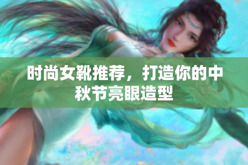 时尚女靴推荐，打造你的中秋节亮眼造型
