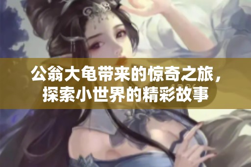 公翁大龟带来的惊奇之旅，探索小世界的精彩故事