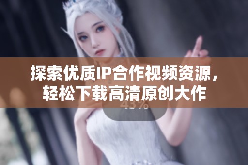探索优质IP合作视频资源，轻松下载高清原创大作