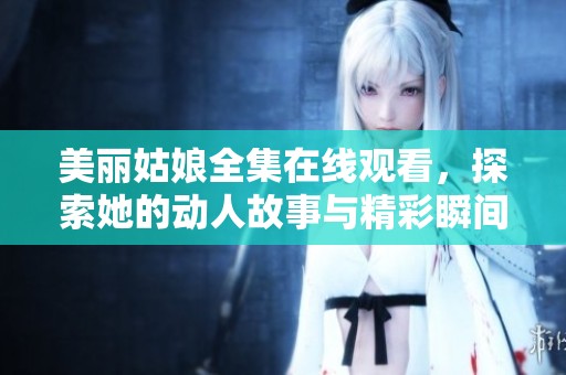 美丽姑娘全集在线观看，探索她的动人故事与精彩瞬间