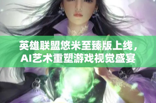 英雄联盟悠米至臻版上线，AI艺术重塑游戏视觉盛宴
