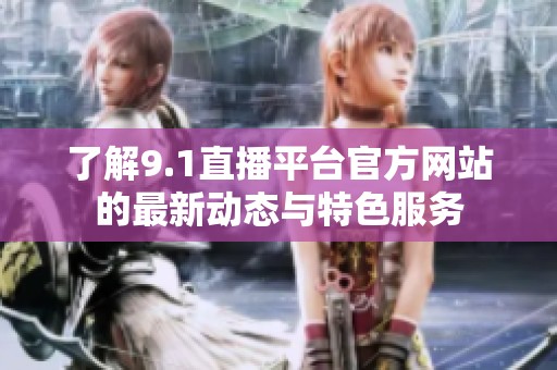 了解9.1直播平台官方网站的最新动态与特色服务