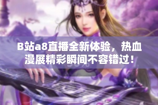 B站a8直播全新体验，热血漫展精彩瞬间不容错过！