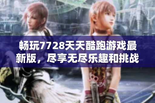 畅玩7728天天酷跑游戏最新版，尽享无尽乐趣和挑战