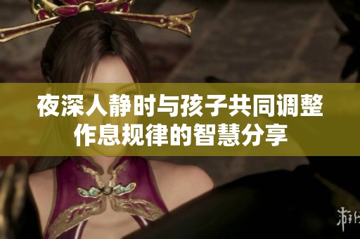 夜深人静时与孩子共同调整作息规律的智慧分享