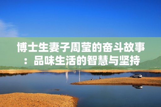 博士生妻子周莹的奋斗故事：品味生活的智慧与坚持