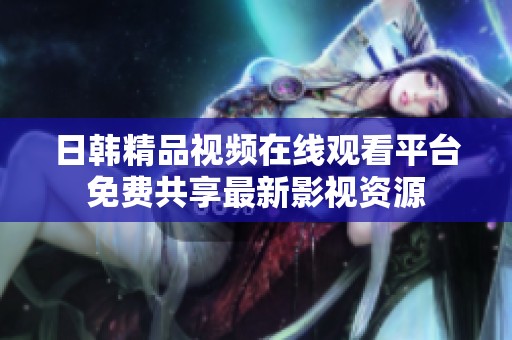 日韩精品视频在线观看平台免费共享最新影视资源
