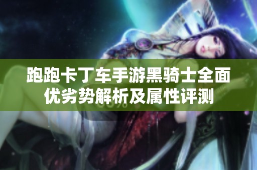 跑跑卡丁车手游黑骑士全面优劣势解析及属性评测