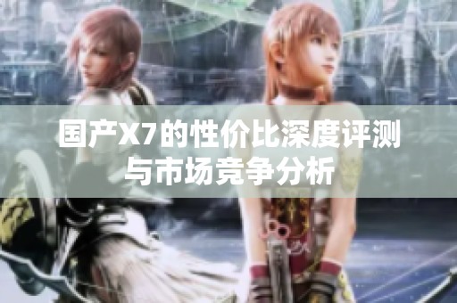 国产X7的性价比深度评测与市场竞争分析