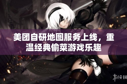美团自研地图服务上线，重温经典偷菜游戏乐趣