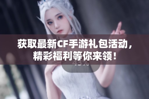 获取最新CF手游礼包活动，精彩福利等你来领！