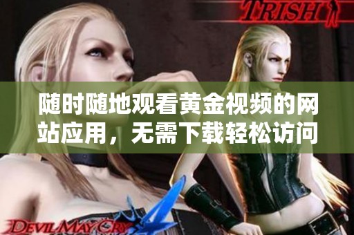 随时随地观看黄金视频的网站应用，无需下载轻松访问