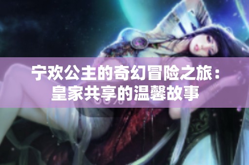 宁欢公主的奇幻冒险之旅：皇家共享的温馨故事