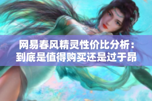 网易春风精灵性价比分析：到底是值得购买还是过于昂贵