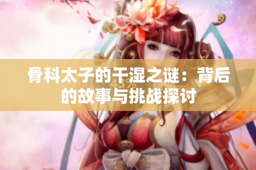 骨科太子的干湿之谜：背后的故事与挑战探讨