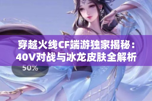 穿越火线CF端游独家揭秘：40V对战与冰龙皮肤全解析