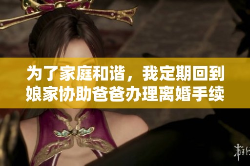 为了家庭和谐，我定期回到娘家协助爸爸办理离婚手续