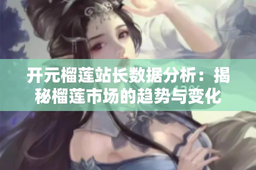 开元榴莲站长数据分析：揭秘榴莲市场的趋势与变化
