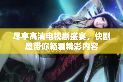 尽享高清电视剧盛宴，快剧屋带你畅看精彩内容