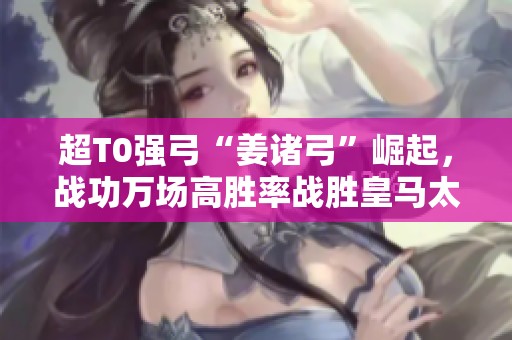超T0强弓“姜诸弓”崛起，战功万场高胜率战胜皇马太尉群弓