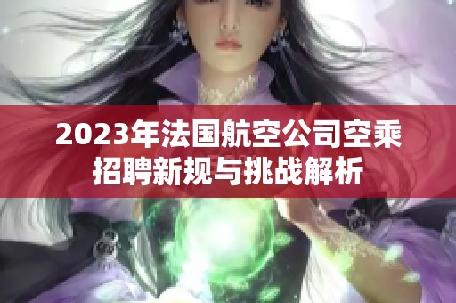 2023年法国航空公司空乘招聘新规与挑战解析