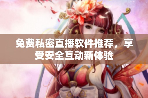 免费私密直播软件推荐，享受安全互动新体验