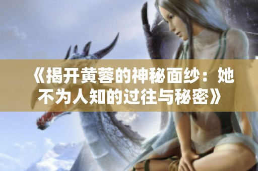 《揭开黄蓉的神秘面纱：她不为人知的过往与秘密》