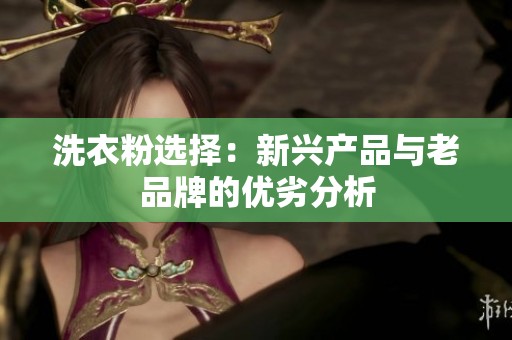 洗衣粉选择：新兴产品与老品牌的优劣分析