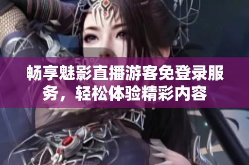 畅享魅影直播游客免登录服务，轻松体验精彩内容