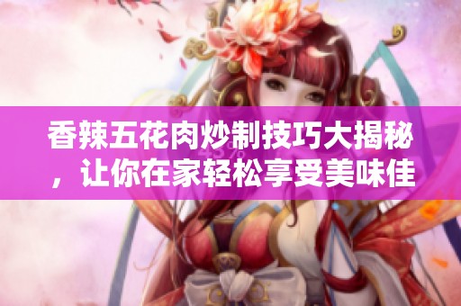 香辣五花肉炒制技巧大揭秘，让你在家轻松享受美味佳肴