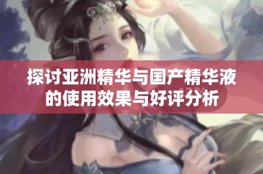 探讨亚洲精华与国产精华液的使用效果与好评分析