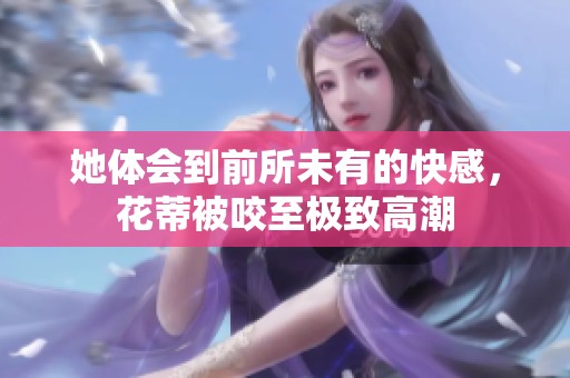 她体会到前所未有的快感，花蒂被咬至极致高潮
