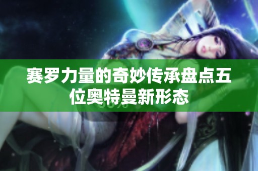 赛罗力量的奇妙传承盘点五位奥特曼新形态