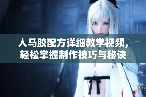 人马胶配方详细教学视频，轻松掌握制作技巧与秘诀