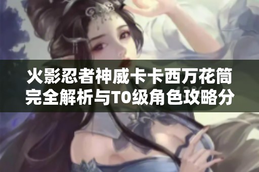 火影忍者神威卡卡西万花筒完全解析与T0级角色攻略分享