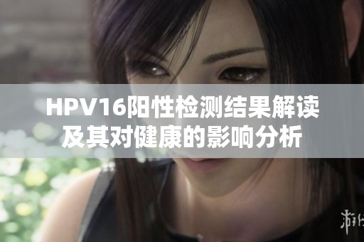 HPV16阳性检测结果解读及其对健康的影响分析