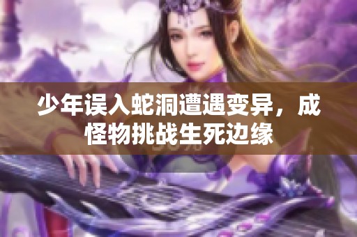 少年误入蛇洞遭遇变异，成怪物挑战生死边缘