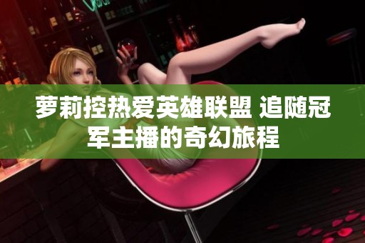 萝莉控热爱英雄联盟 追随冠军主播的奇幻旅程