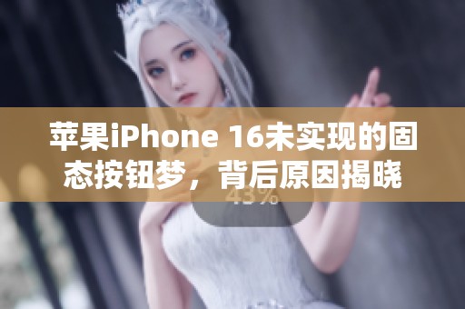 苹果iPhone 16未实现的固态按钮梦，背后原因揭晓