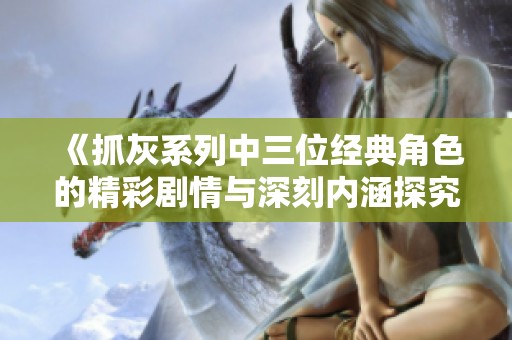 《抓灰系列中三位经典角色的精彩剧情与深刻内涵探究》