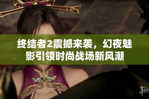 终结者2震撼来袭，幻夜魅影引领时尚战场新风潮